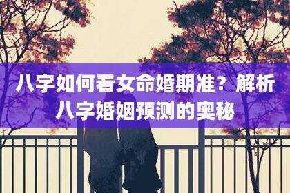 八字如何看女命婚期准？解析八字婚姻预测的奥秘