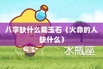 八字缺什么戴玉石（火命的人缺什么）