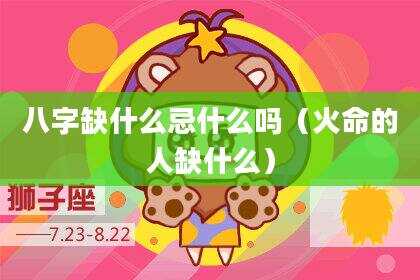 八字缺什么忌什么吗（火命的人缺什么）