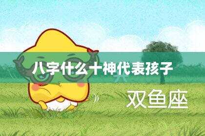 八字什么十神代表孩子