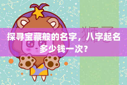 探寻宝藏般的名字，八字起名多少钱一次？