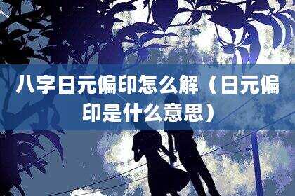 八字日元偏印怎么解（日元偏印是什么意思）