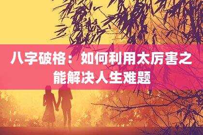 八字破格：如何利用太厉害之能解决人生难题