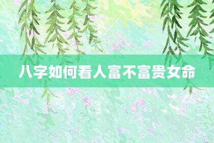 八字如何看人富不富贵女命