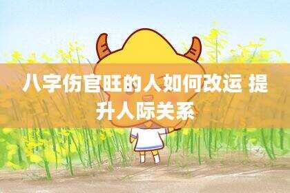 八字伤官旺的人如何改运 提升人际关系