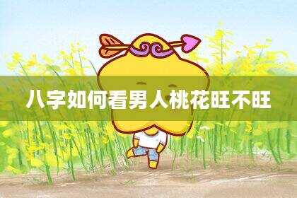 八字如何看男人桃花旺不旺