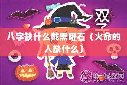八字缺什么戴黑曜石（火命的人缺什么）