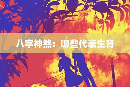 八字神煞：哪些代表生育