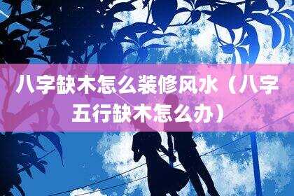 八字缺木怎么装修风水（八字五行缺木怎么办）