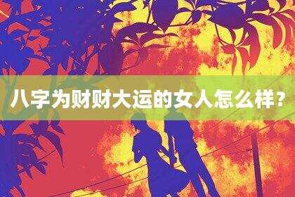 八字为财财大运的女人怎么样？