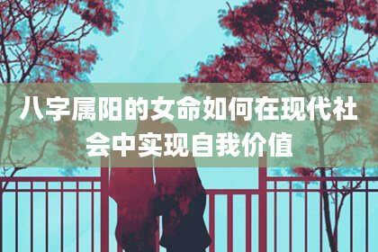 八字属阳的女命如何在现代社会中实现自我价值