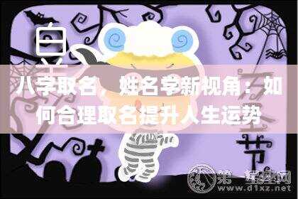 八字取名，姓名学新视角：如何合理取名提升人生运势