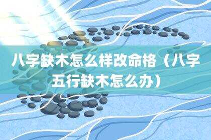 八字缺木怎么样改命格（八字五行缺木怎么办）