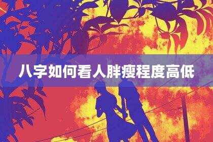 八字如何看人胖瘦程度高低