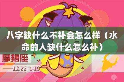 八字缺什么不补会怎么样（水命的人缺什么怎么补）
