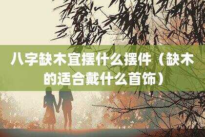 八字缺木宜摆什么摆件（缺木的适合戴什么首饰）