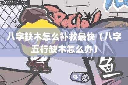 八字缺木怎么补救最快（八字五行缺木怎么办）