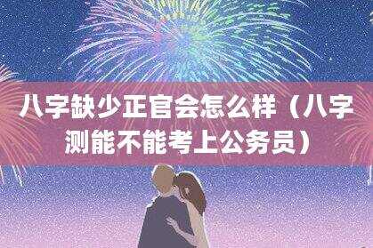 八字缺少正官会怎么样（八字测能不能考上公务员）