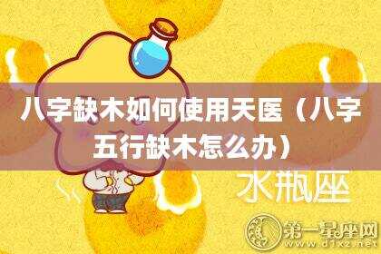 八字缺木如何使用天医（八字五行缺木怎么办）