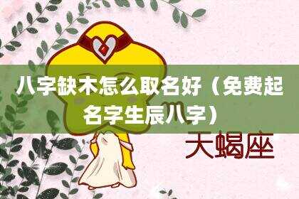 八字缺木怎么取名好（免费起名字生辰八字）