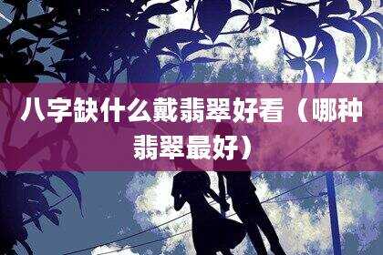 八字缺什么戴翡翠好看（哪种翡翠最好）