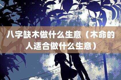 八字缺木做什么生意（木命的人适合做什么生意）