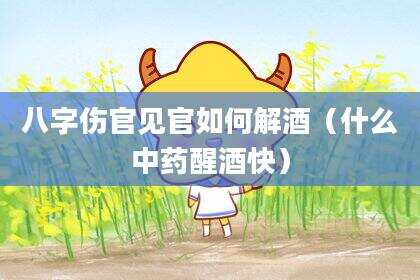 八字伤官见官如何解酒（什么中药醒酒快）