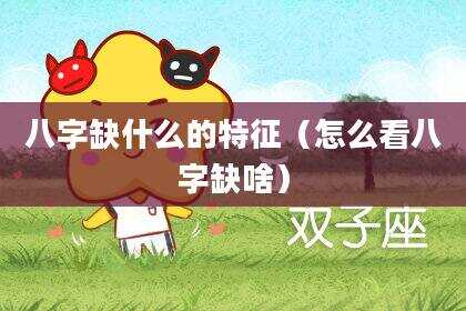 八字缺什么的特征（怎么看八字缺啥）