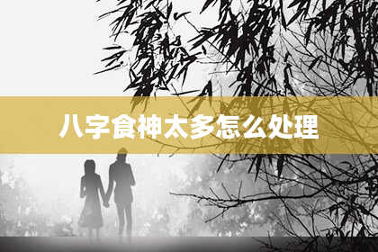 八字食神太多怎么处理