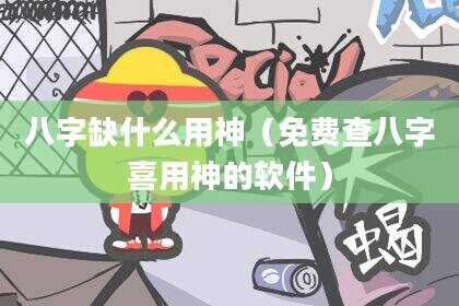 八字缺什么用神（免费查八字喜用神的软件）