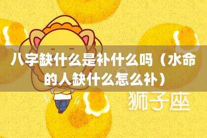八字缺什么是补什么吗（水命的人缺什么怎么补）