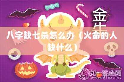 八字缺七杀怎么办（火命的人缺什么）