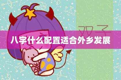 八字什么配置适合外乡发展