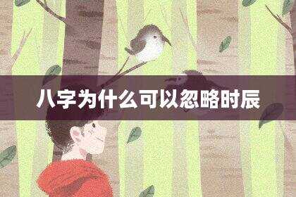八字为什么可以忽略时辰