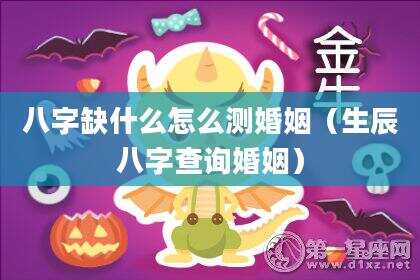 八字缺什么怎么测婚姻（生辰八字查询婚姻）