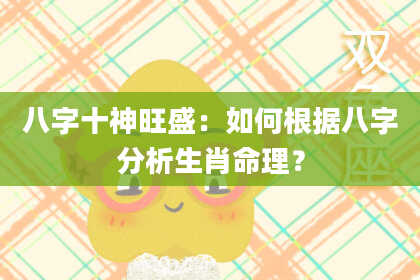 八字十神旺盛：如何根据八字分析生肖命理？