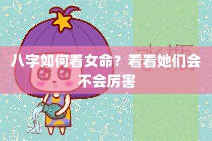 八字如何看女命？看看她们会不会厉害