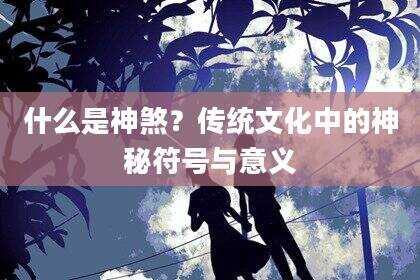 什么是神煞？传统文化中的神秘符号与意义