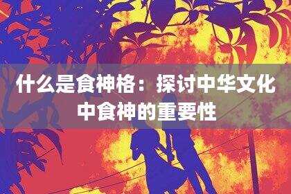 什么是食神格：探讨中华文化中食神的重要性