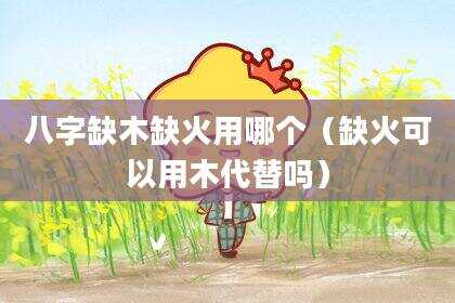 八字缺木缺火用哪个（缺火可以用木代替吗）