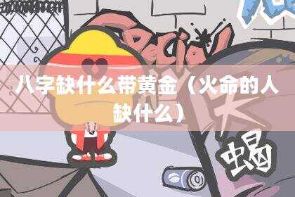 八字缺什么带黄金（火命的人缺什么）