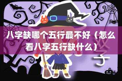 八字缺哪个五行最不好（怎么看八字五行缺什么）