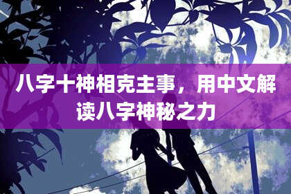 八字十神相克主事，用中文解读八字神秘之力