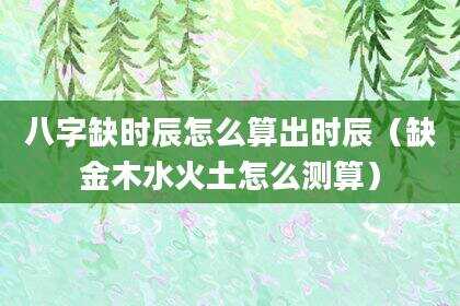 八字缺时辰怎么算出时辰（缺金木水火土怎么测算）
