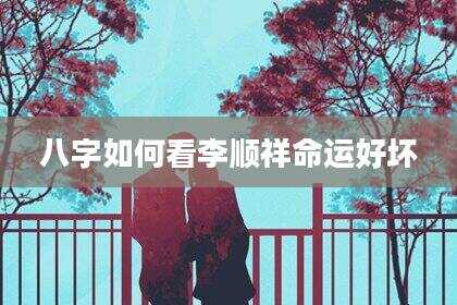 八字如何看李顺祥命运好坏