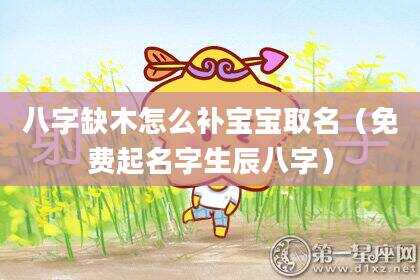八字缺木怎么补宝宝取名（免费起名字生辰八字）