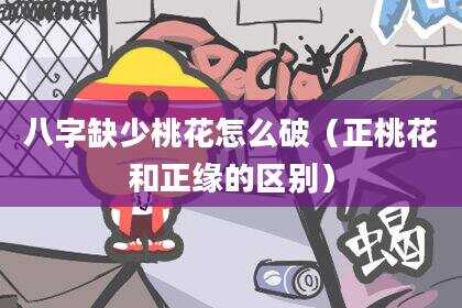 八字缺少桃花怎么破（正桃花和正缘的区别）
