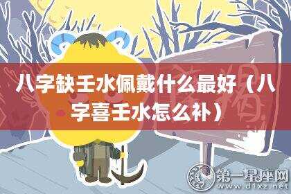 八字缺壬水佩戴什么最好（八字喜壬水怎么补）