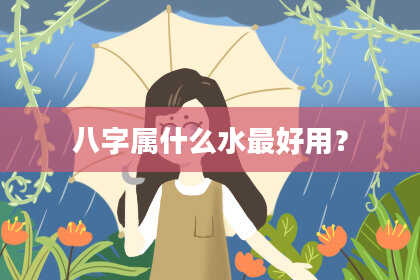 八字属什么水最好用？