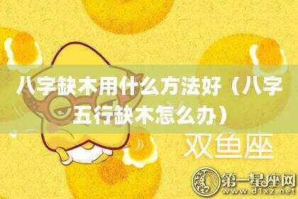 八字缺木用什么方法好（八字五行缺木怎么办）